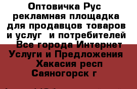 Оптовичка.Рус: рекламная площадка для продавцов товаров и услуг, и потребителей! - Все города Интернет » Услуги и Предложения   . Хакасия респ.,Саяногорск г.